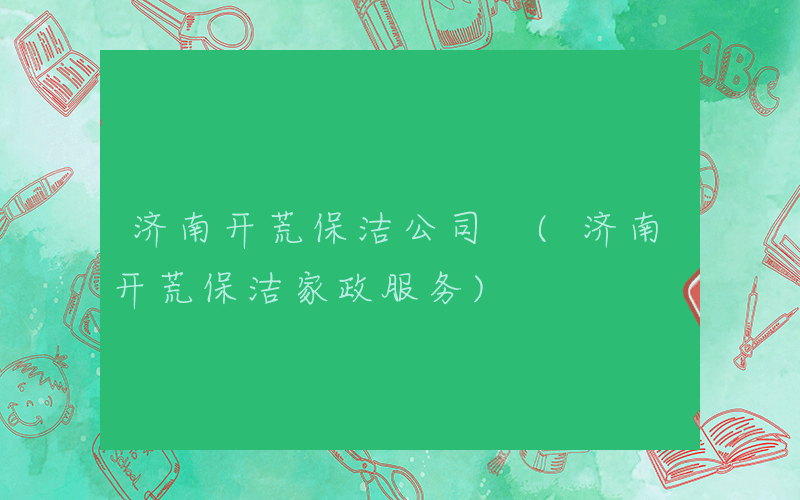 济南开荒保洁公司 (济南开荒保洁家政服务)